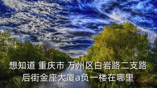 重慶市萬州區憑江置業顧問有限公司，想知道 重慶市 萬州區白巖路二支路后街金座大廈a負一樓在哪里