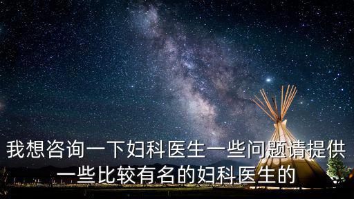 我想咨詢一下婦科醫(yī)生一些問題請?zhí)峁┮恍┍容^有名的婦科醫(yī)生的