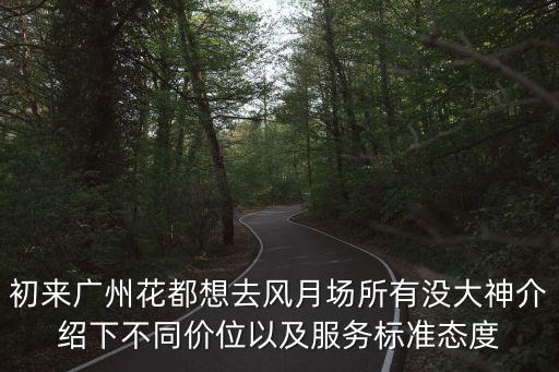 初來(lái)廣州花都想去風(fēng)月場(chǎng)所有沒(méi)大神介紹下不同價(jià)位以及服務(wù)標(biāo)準(zhǔn)態(tài)度