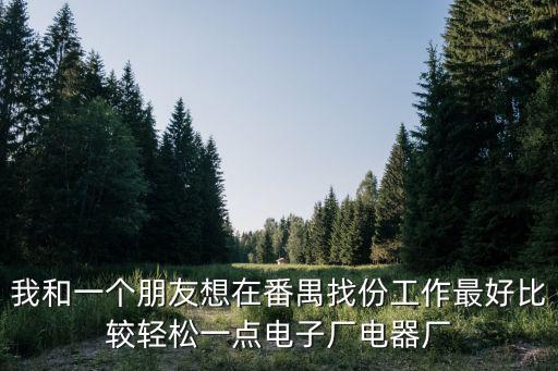 我和一個朋友想在番禺找份工作最好比較輕松一點電子廠電器廠