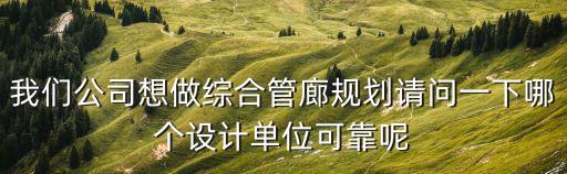我們公司想做綜合管廊規(guī)劃請問一下哪個設(shè)計單位可靠呢