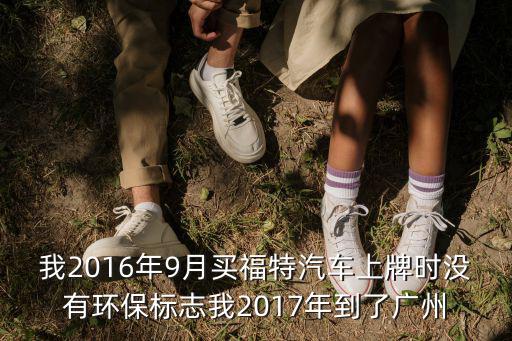 我2016年9月買福特汽車上牌時沒有環保標志我2017年到了廣州