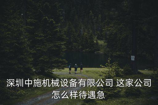 深圳中施機械設備有限公司 這家公司怎么樣待遇急