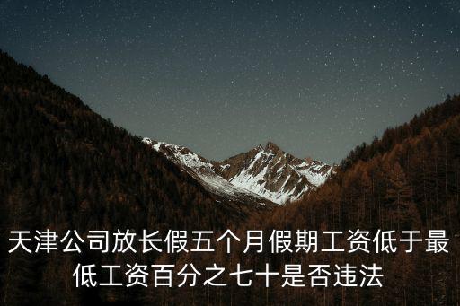 天津市關于員工放假工資規定，天津公司放長假五個月假期工資低于最低工資百分之七十是否違法