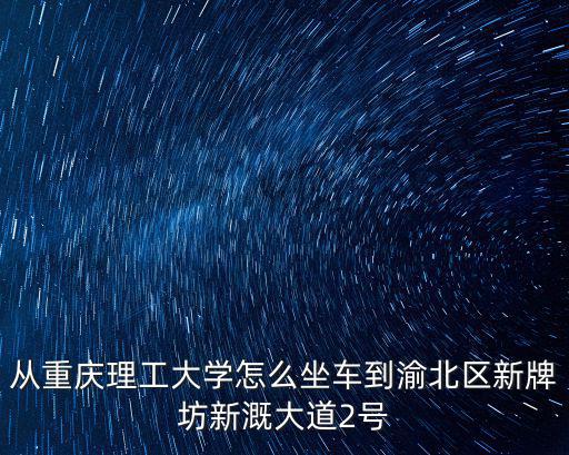 從重慶理工大學怎么坐車到渝北區新牌坊新溉大道2號