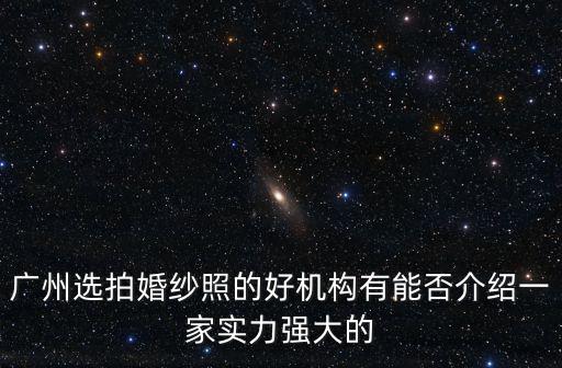 廣州選拍婚紗照的好機構有能否介紹一家實力強大的