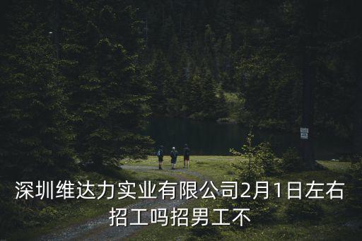 深圳市海漫尼實業發展有限公司，深圳維達力實業有限公司2月1日左右招工嗎招男工不