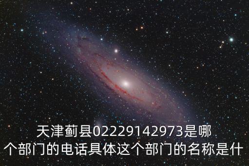 天津薊縣02229142973是哪個部門的電話具體這個部門的名稱是什