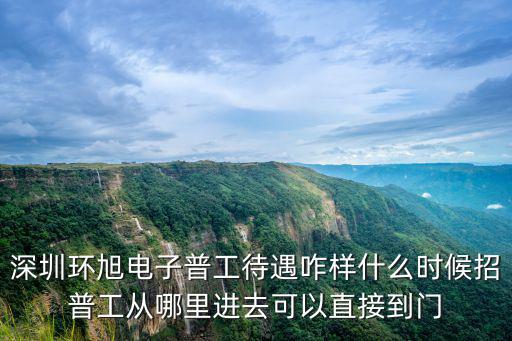 深圳環旭電子，深圳環旭電子普工待遇咋樣什么時候招普工從哪里進去可以直接到門