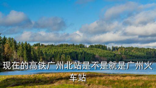 現在的高鐵廣州北站是不是就是廣州火車站