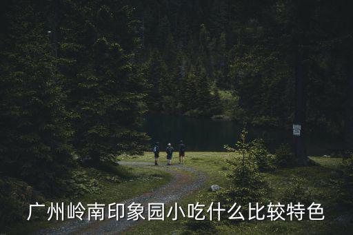 廣州嶺南印象園小吃什么比較特色