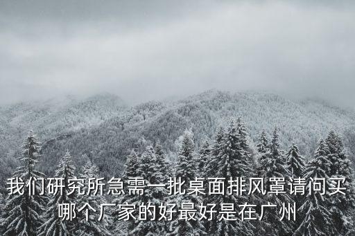 我們研究所急需一批桌面排風罩請問買哪個廠家的好最好是在廣州
