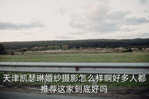 天津凱瑟琳婚紗攝影怎么樣啊好多人都推薦這家到底好嗎