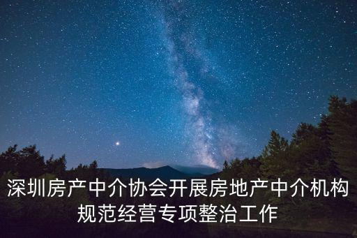 深圳房產中介協會開展房地產中介機構規范經營專項整治工作