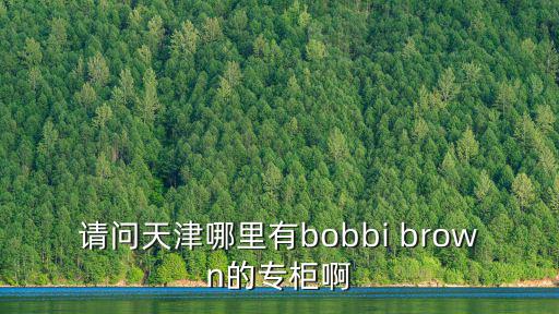天津市榮公館，請問天津哪里有bobbi brown的專柜啊