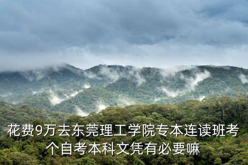 花費9萬去東莞理工學(xué)院專本連讀班考個自考本科文憑有必要嘛
