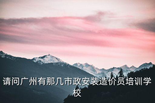 請問廣州有那幾市政安裝造價員培訓學校