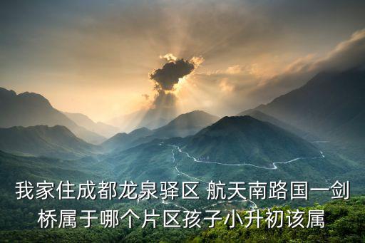 我家住成都龍泉驛區(qū) 航天南路國(guó)一劍橋?qū)儆谀膫€(gè)片區(qū)孩子小升初該屬
