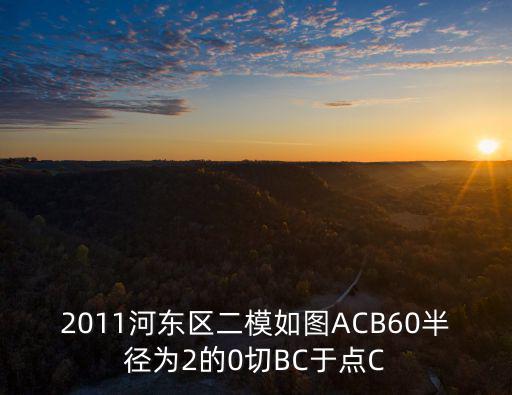 2011河東區二模如圖ACB60半徑為2的0切BC于點C