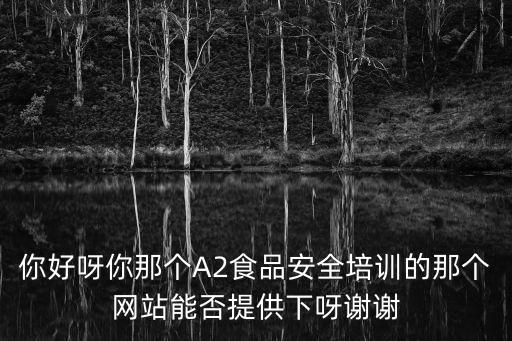 你好呀你那個A2食品安全培訓的那個網站能否提供下呀謝謝