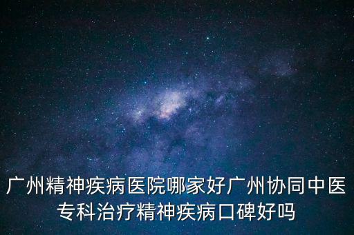 廣州精神疾病醫(yī)院哪家好廣州協(xié)同中醫(yī)專科治療精神疾病口碑好嗎