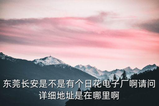 東莞長安是不是有個日花電子廠啊請問詳細地址是在哪里啊