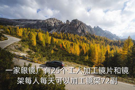 一家眼鏡廠有25個工人加工鏡片和鏡架每人每天可以加工鏡架72副