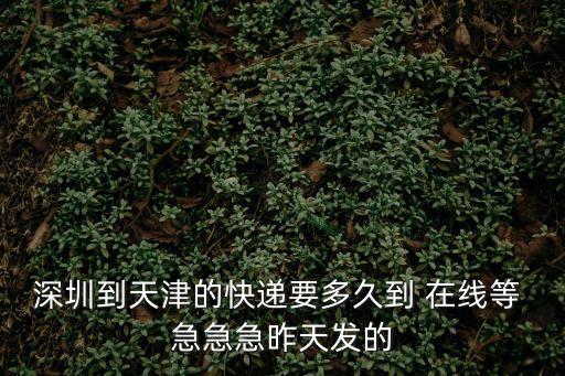 深圳到天津的快遞要多久到 在線(xiàn)等 急急急昨天發(fā)的