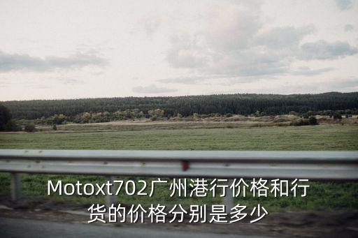 廣州xwar價格，Motoxt702廣州港行價格和行貨的價格分別是多少