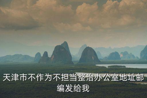 天津市不擔當不作為常態(tài)化，天津市不作為不擔當整治辦公室地址郵編發(fā)給我