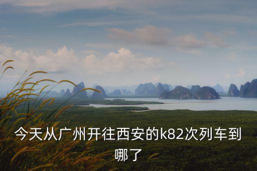 今天從廣州開往西安的k82次列車到哪了