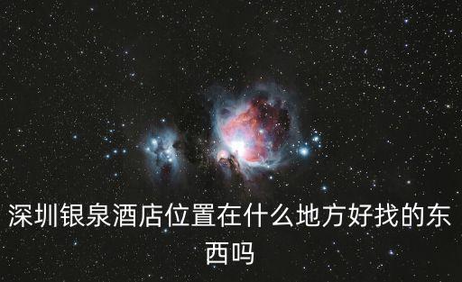 深圳銀泉酒店位置在什么地方好找的東西嗎