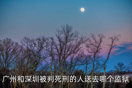 廣州和深圳被判死刑的人送去哪個監(jiān)獄