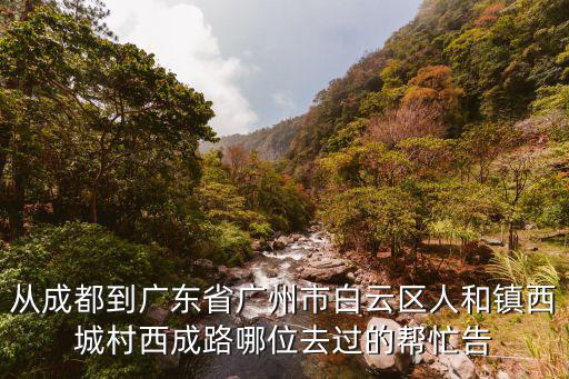 從成都到廣東省廣州市白云區人和鎮西城村西成路哪位去過的幫忙告