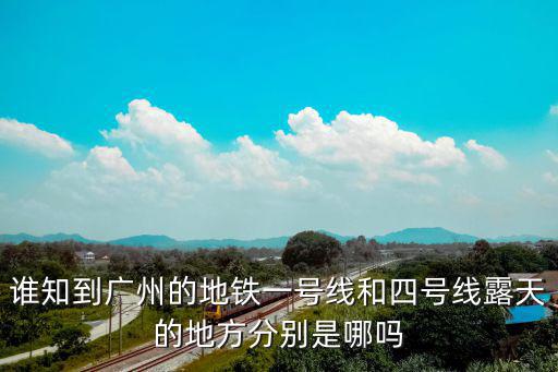 誰(shuí)知到廣州的地鐵一號(hào)線和四號(hào)線露天的地方分別是哪嗎