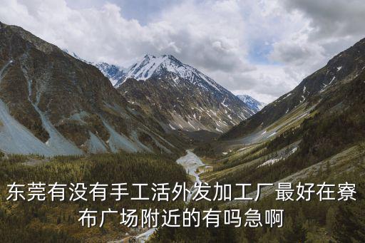 東莞有沒有手工活外發加工廠最好在寮布廣場附近的有嗎急啊