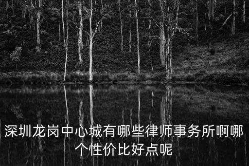 深圳龍崗中心城有哪些律師事務(wù)所啊哪個性價比好點(diǎn)呢