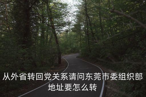 從外省轉回黨關系請問東莞市委組織部地址要怎么轉