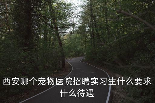 西安哪個寵物醫(yī)院招聘實習生什么要求什么待遇