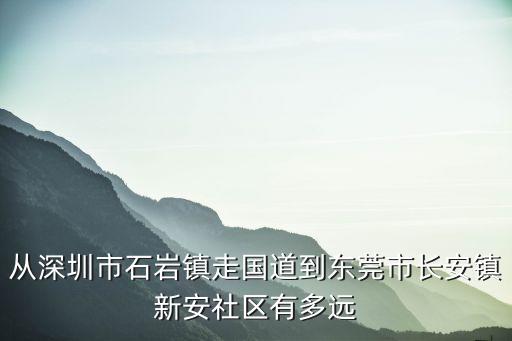 從深圳市石巖鎮走國道到東莞市長安鎮新安社區有多遠