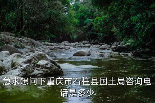 急求想問下重慶市石柱縣國土局咨詢電話是多少