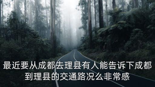 最近要從成都去理縣有人能告訴下成都到理縣的交通路況么非常感