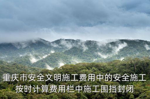 重慶市安全文明施工費用中的安全施工按時計算費用欄中施工圍擋封閉