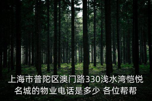 上海市普陀區澳門路330淺水灣愷悅名城的物業電話是多少 各位幫幫