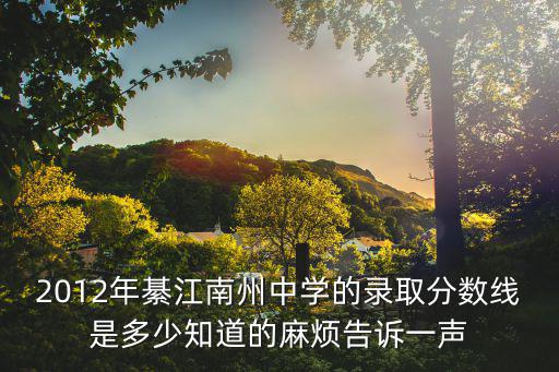 2012年綦江南州中學的錄取分數線是多少知道的麻煩告訴一聲