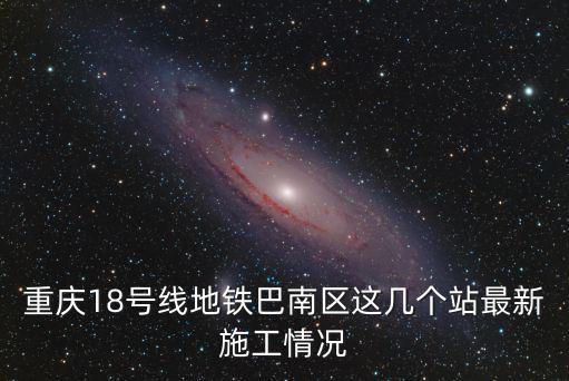 重慶18號線地鐵巴南區(qū)這幾個站最新施工情況