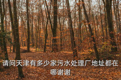 請(qǐng)問天津有多少家污水處理廠地址都在哪謝謝