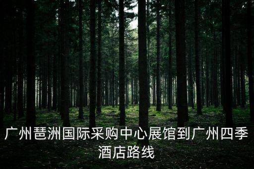 廣州琶洲國際采購中心展館到廣州四季酒店路線