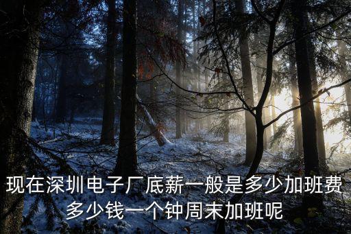 現在深圳電子廠底薪一般是多少加班費多少錢一個鐘周末加班呢