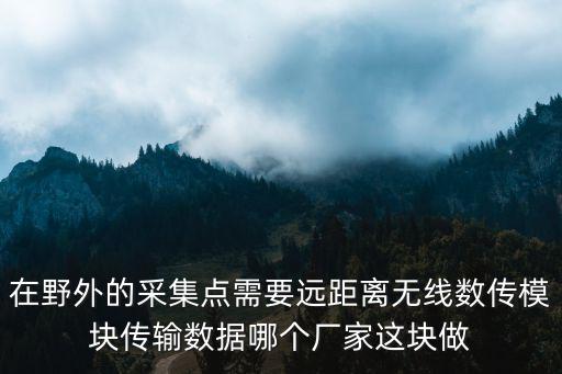 深圳工業級無線數傳模塊批發，在野外的采集點需要遠距離無線數傳模塊傳輸數據哪個廠家這塊做